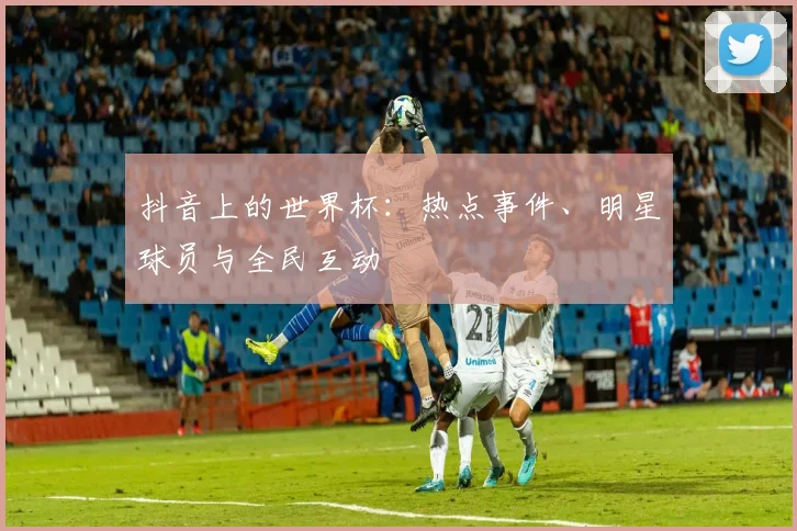 抖音上的世界杯：热点事件、明星球员与全民互动