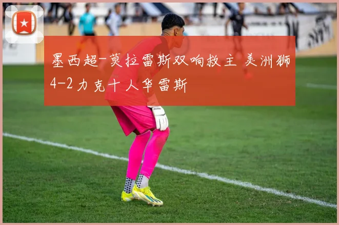 墨西超-莫拉雷斯双响救主 美洲狮4-2力克十人华雷斯