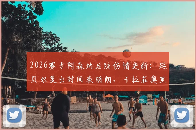 2026赛季阿森纳后防伤情更新：廷贝尔复出时间表明朗，卡拉菲奥里或缺席伯恩利关键战