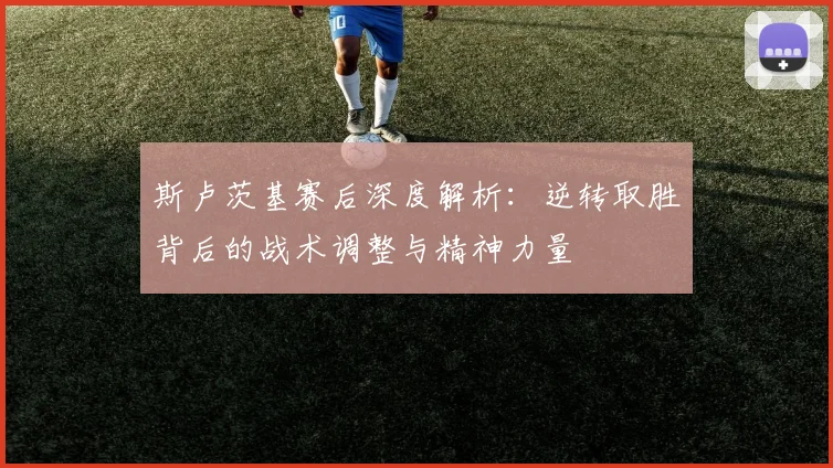 斯卢茨基赛后深度解析：逆转取胜背后的战术调整与精神力量