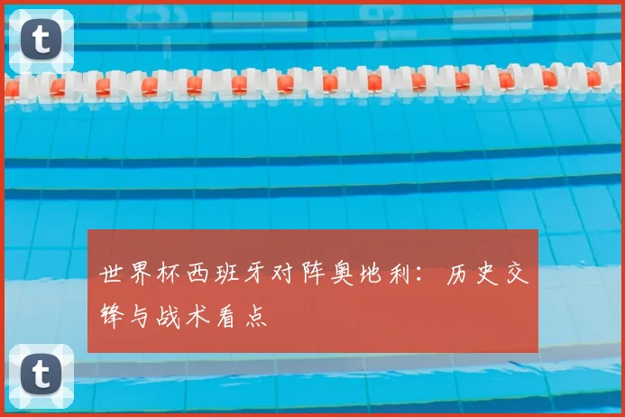 世界杯西班牙对阵奥地利：历史交锋与战术看点