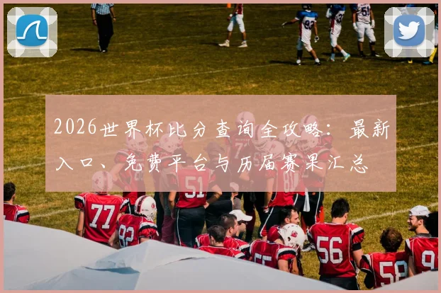 2026世界杯比分查询全攻略：最新入口、免费平台与历届赛果汇总