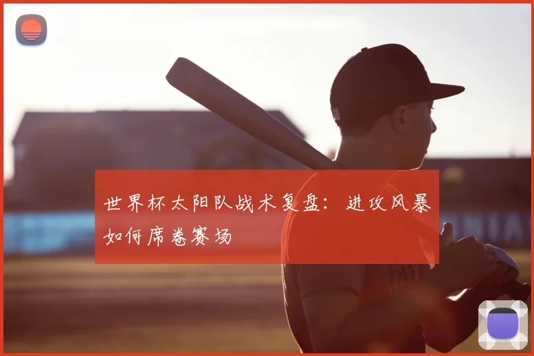 世界杯太阳队战术复盘：进攻风暴如何席卷赛场