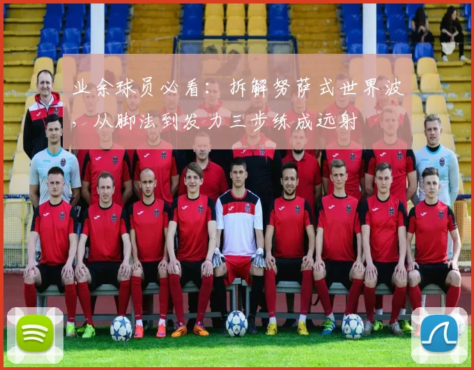 业余球员必看：拆解努萨式世界波，从脚法到发力三步练成远射