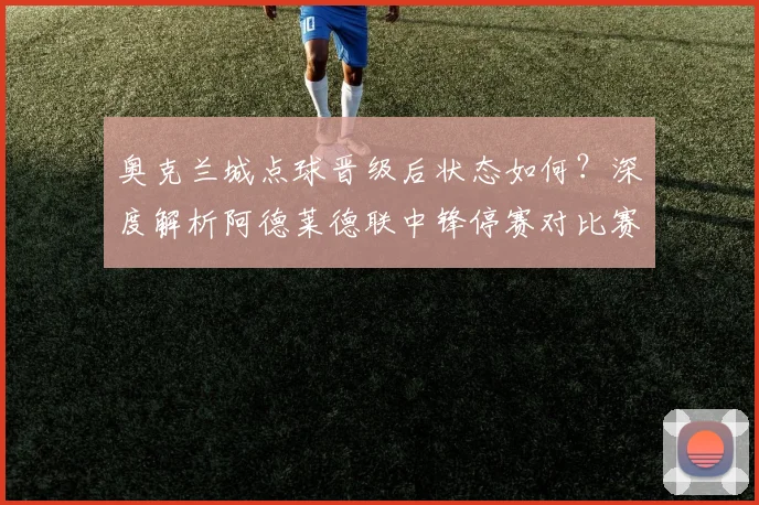 奥克兰城点球晋级后状态如何？深度解析阿德莱德联中锋停赛对比赛的影响