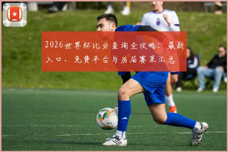 2026世界杯比分查询全攻略：最新入口、免费平台与历届赛果汇总