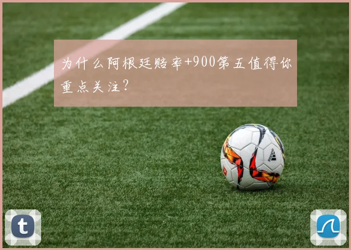 为什么阿根廷赔率+900第五值得你重点关注?