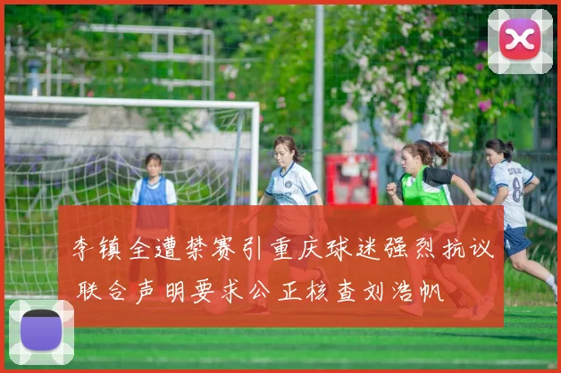 李镇全遭禁赛引重庆球迷强烈抗议 联合声明要求公正核查刘浩帆
