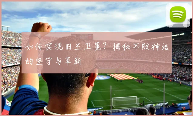 如何实现旧王卫冕？揭秘不败神话的坚守与革新