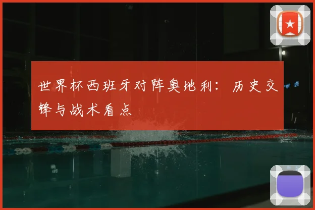 世界杯西班牙对阵奥地利：历史交锋与战术看点