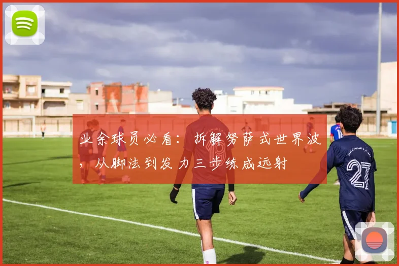 业余球员必看:拆解努萨式世界波,从脚法到发力三步练成远射