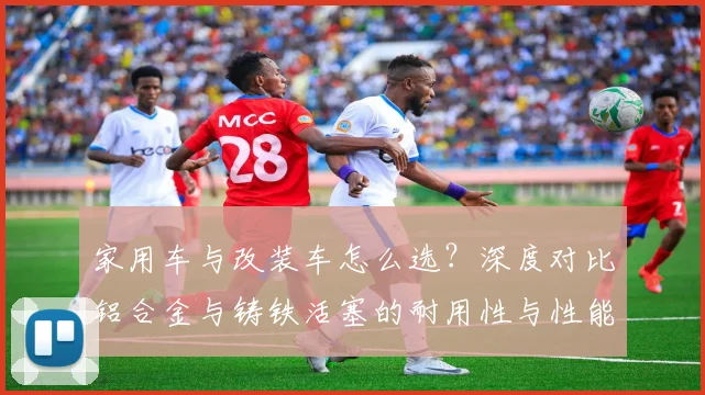 家用车与改装车怎么选？深度对比铝合金与铸铁活塞的耐用性与性能