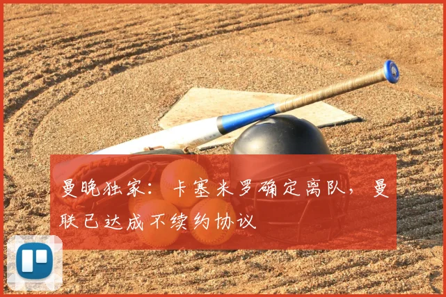 曼晚独家：卡塞米罗确定离队，曼联已达成不续约协议